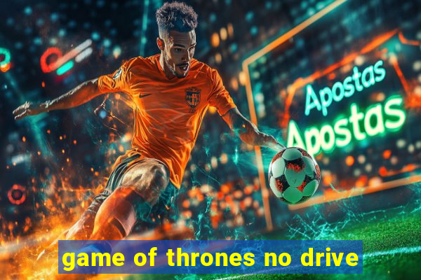 game of thrones no drive