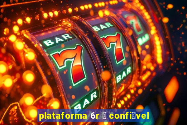 plataforma 6r 茅 confi谩vel