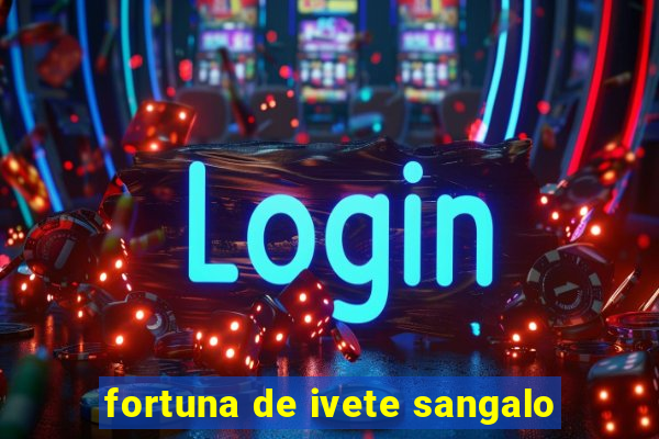 fortuna de ivete sangalo