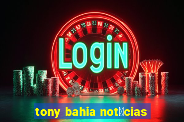 tony bahia not铆cias