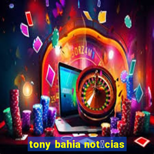 tony bahia not铆cias