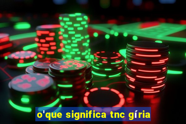 o'que significa tnc gíria