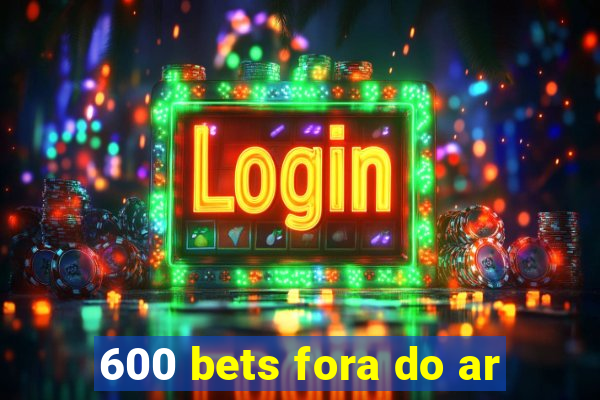 600 bets fora do ar