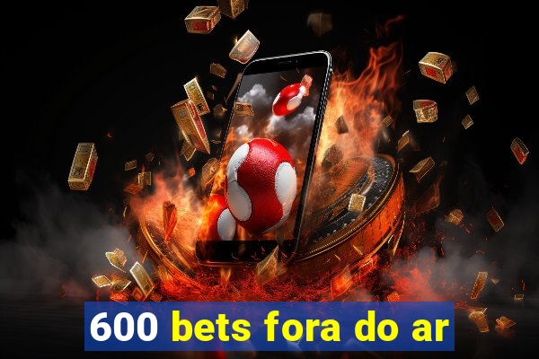 600 bets fora do ar