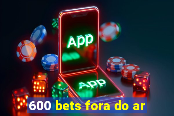 600 bets fora do ar