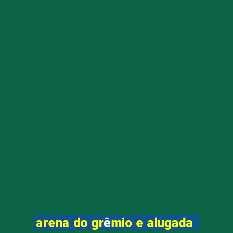 arena do grêmio e alugada