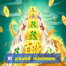 10 pound minimum deposit online casino