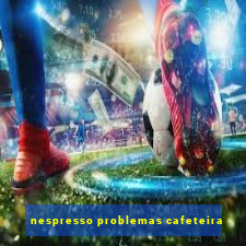 nespresso problemas cafeteira