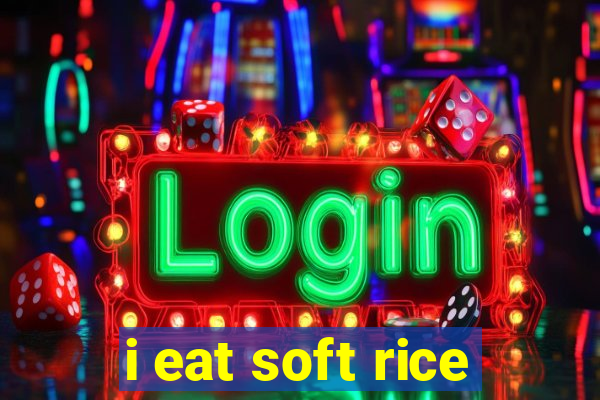 i eat soft rice