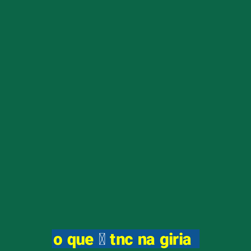 o que 茅 tnc na giria