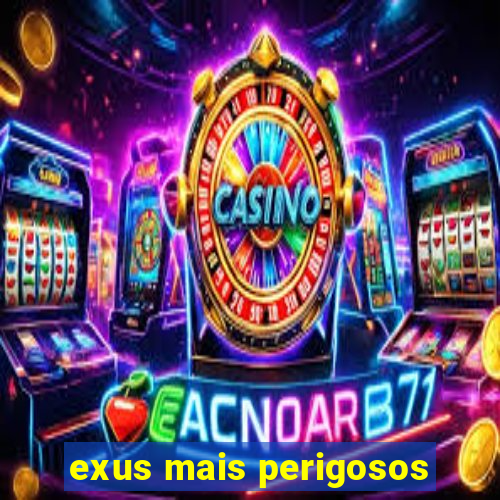 exus mais perigosos