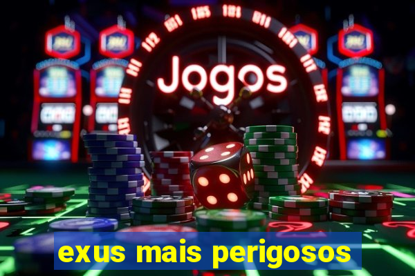 exus mais perigosos