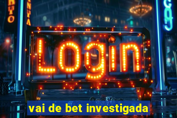 vai de bet investigada