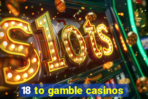 18 to gamble casinos