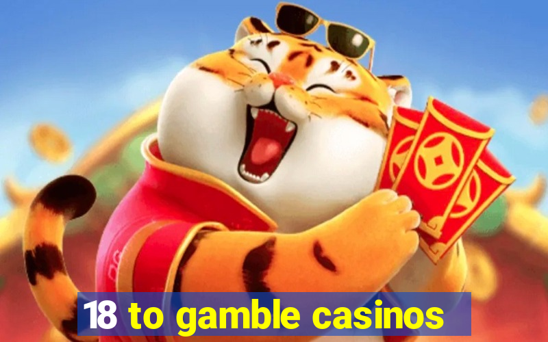 18 to gamble casinos