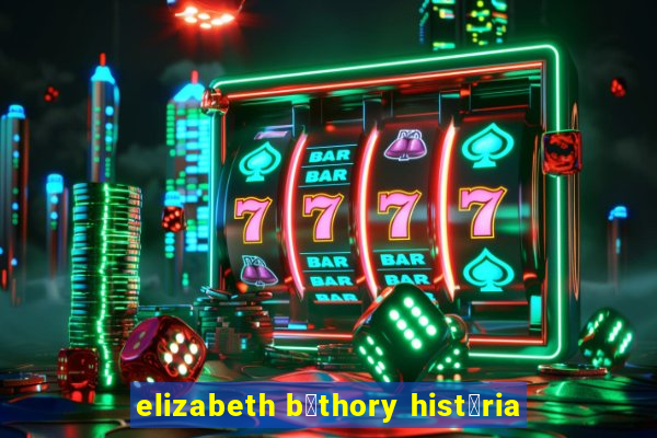 elizabeth b谩thory hist贸ria