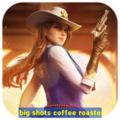 big shots coffee roaster