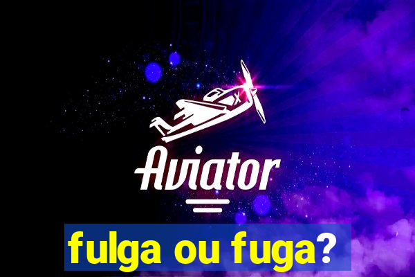 fulga ou fuga?