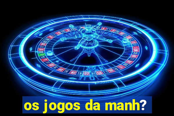 os jogos da manh?