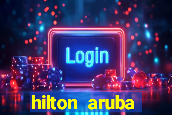 hilton aruba caribbean resort & casino hilton resorts