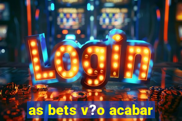 as bets v?o acabar