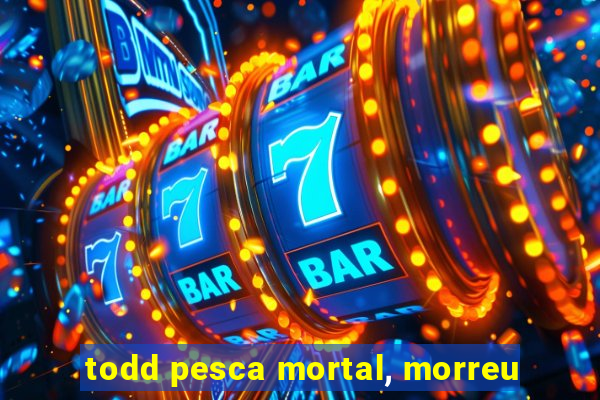 todd pesca mortal, morreu