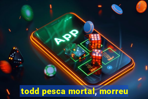 todd pesca mortal, morreu