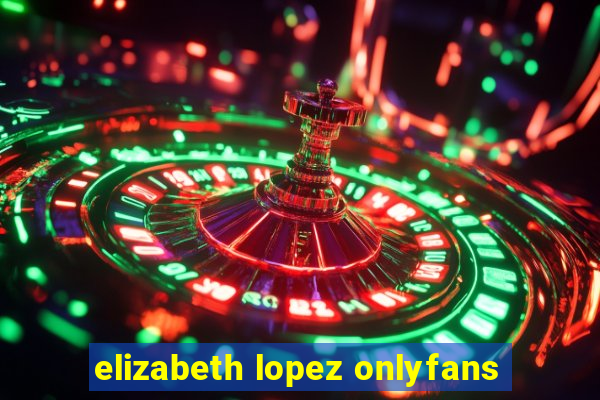 elizabeth lopez onlyfans