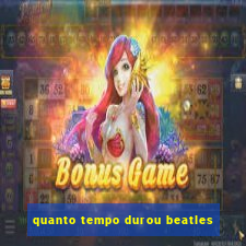 quanto tempo durou beatles