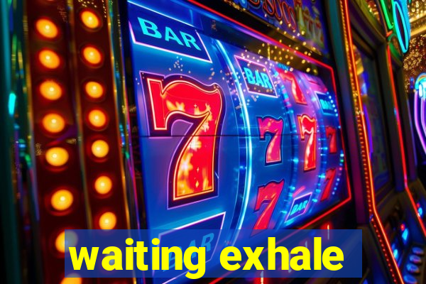 waiting exhale