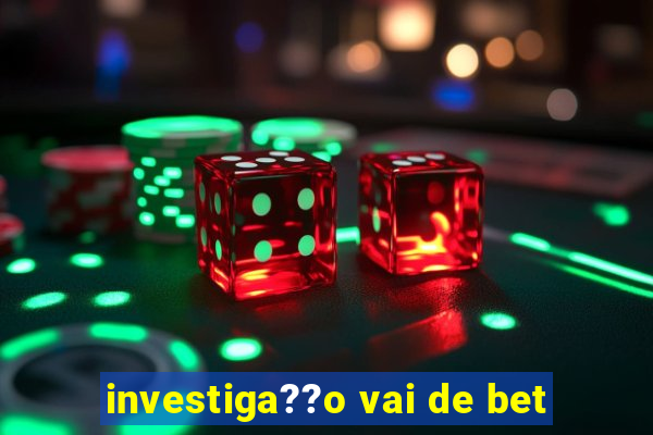 investiga??o vai de bet