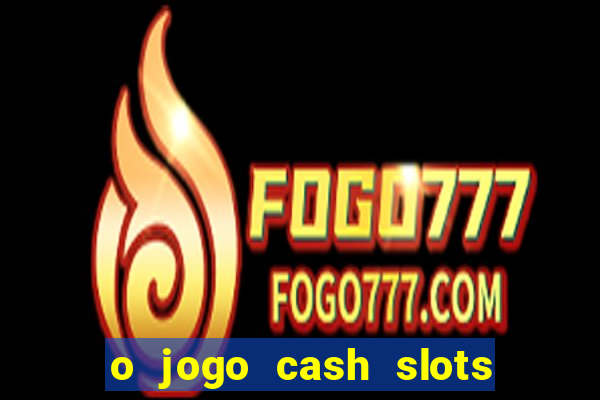 o jogo cash slots paga mesmo