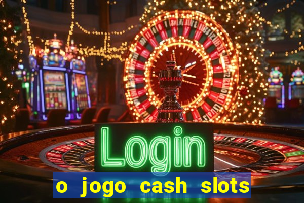 o jogo cash slots paga mesmo