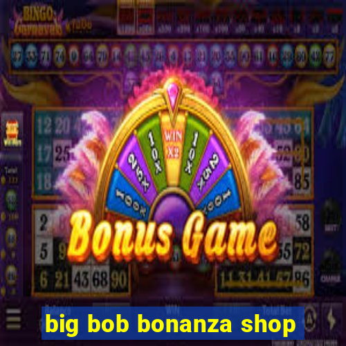 big bob bonanza shop