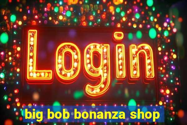 big bob bonanza shop