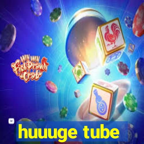 huuuge tube