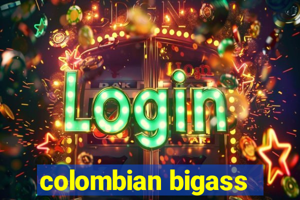 colombian bigass