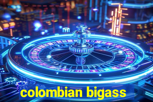 colombian bigass