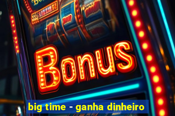 big time - ganha dinheiro