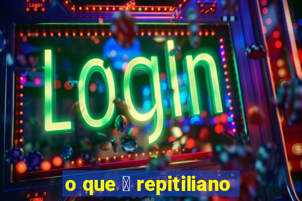 o que 茅 repitiliano