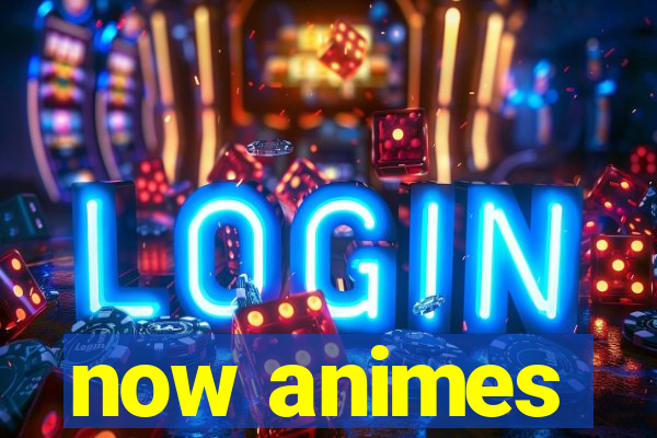 now animes