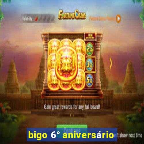 bigo 6° aniversário