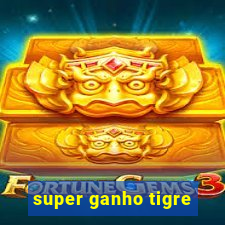 super ganho tigre