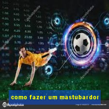 como fazer um mastubardor