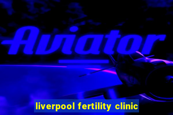 liverpool fertility clinic