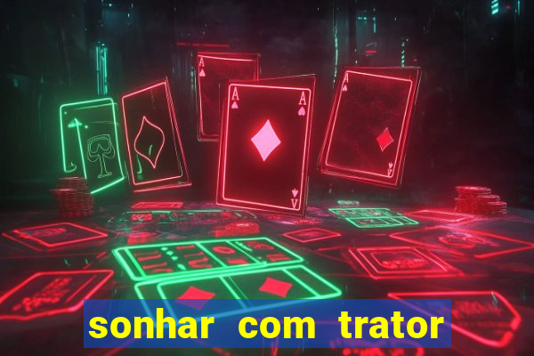 sonhar com trator jogo do bicho