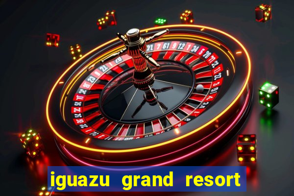 iguazu grand resort spa & casino