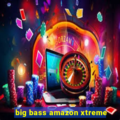 big bass amazon xtreme