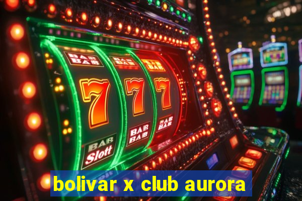 bolivar x club aurora