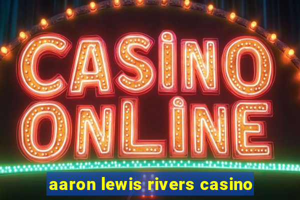 aaron lewis rivers casino